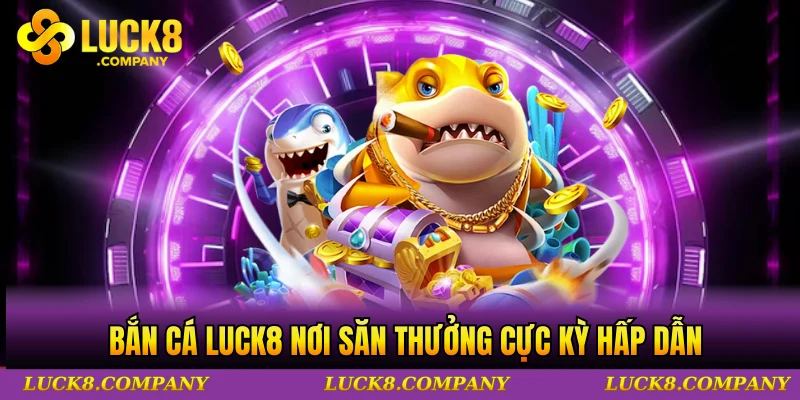 Bắn cá LUCK8 nơi săn thưởng cực kỳ hấp dẫn