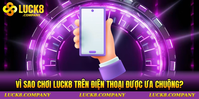 Vì sao chơi LUCK8 trên điện thoại được ưa chuộng?